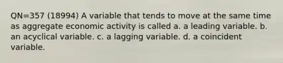 QN=357 (18994) A variable that tends to move at the same time as aggregate economic activity is called a. a leading variable. b. an acyclical variable. c. a lagging variable. d. a coincident variable.