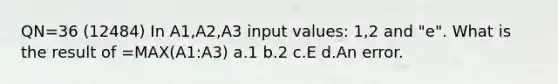 QN=36 (12484) In A1,A2,A3 input values: 1,2 and "e". What is the result of =MAX(A1:A3) a.1 b.2 c.E d.An error.