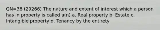 QN=38 (29266) The nature and extent of interest which a person has in property is called a(n) a. Real property b. Estate c. Intangible property d. Tenancy by the entirety