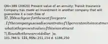 QN=389 (20620) Present value of an annuity: Transit Insurance Company has made an investment in another company that will guarantee it a cash flow of 37,250 each year for the next five years. If the company uses a discount rate of 15 percent on its investments, what is the present value of this investment? (Round to the nearest dollar.) a.101,766 b. 124,868 c.251,154 d. 186,250