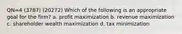 QN=4 (3787) (20272) Which of the following is an appropriate goal for the firm? a. profit maximization b. revenue maximization c. shareholder wealth maximization d. tax minimization