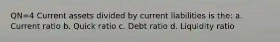 QN=4 Current assets divided by current liabilities is the: a. Current ratio b. Quick ratio c. Debt ratio d. Liquidity ratio