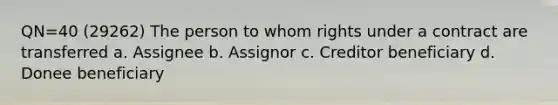 QN=40 (29262) The person to whom rights under a contract are transferred a. Assignee b. Assignor c. Creditor beneficiary d. Donee beneficiary