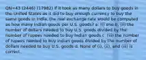 QN=43 (2446) (17982) If it took as many dollars to buy goods in the United States as it did to buy enough currency to buy the same goods in India, the real exchange rate would be computed as how many Indian goods per U.S. goods? a. (i) one b. (ii) the number of dollars needed to buy U.S. goods divided by the number of rupees needed to buy Indian goods c. (iii) the number of rupees needed to buy Indian goods divided by the number of dollars needed to buy U.S. goods d. None of (i), (ii), and (iii) is correct.