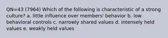 QN=43 (7964) Which of the following is characteristic of a strong culture? a. little influence over members' behavior b. low behavioral controls c. narrowly shared values d. intensely held values e. weakly held values