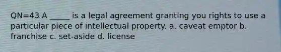 QN=43 A _____ is a legal agreement granting you rights to use a particular piece of intellectual property. a. caveat emptor b. franchise c. set-aside d. license