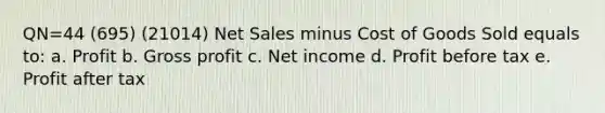 QN=44 (695) (21014) Net Sales minus Cost of Goods Sold equals to: a. Profit b. Gross profit c. Net income d. Profit before tax e. Profit after tax