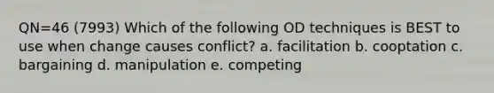 QN=46 (7993) Which of the following OD techniques is BEST to use when change causes conflict? a. facilitation b. cooptation c. bargaining d. manipulation e. competing