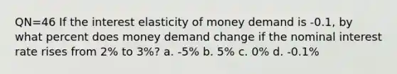 QN=46 If the interest elasticity of money demand is -0.1, by what percent does money demand change if the nominal interest rate rises from 2% to 3%? a. -5% b. 5% c. 0% d. -0.1%