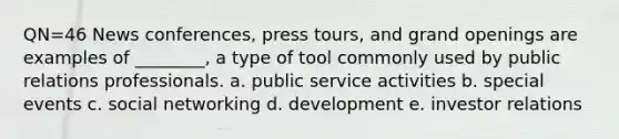 QN=46 News conferences, press tours, and grand openings are examples of ________, a type of tool commonly used by public relations professionals. a. public service activities b. special events c. social networking d. development e. investor relations