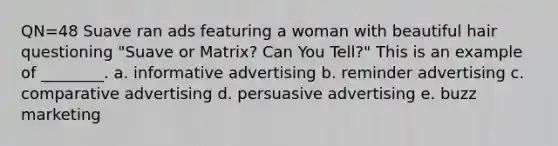 QN=48 Suave ran ads featuring a woman with beautiful hair questioning "Suave or Matrix? Can You Tell?" This is an example of ________. a. informative advertising b. reminder advertising c. comparative advertising d. persuasive advertising e. buzz marketing