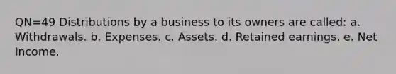 QN=49 Distributions by a business to its owners are called: a. Withdrawals. b. Expenses. c. Assets. d. Retained earnings. e. Net Income.