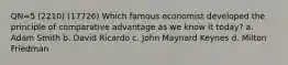 QN=5 (2210) (17726) Which famous economist developed the principle of comparative advantage as we know it today? a. Adam Smith b. David Ricardo c. John Maynard Keynes d. Milton Friedman