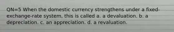 QN=5 When the domestic currency strengthens under a fixed-exchange-rate system, this is called a. a devaluation. b. a depreciation. c. an appreciation. d. a revaluation.