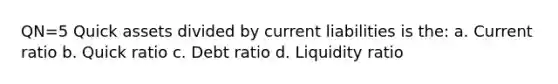 QN=5 Quick assets divided by current liabilities is the: a. Current ratio b. Quick ratio c. Debt ratio d. Liquidity ratio