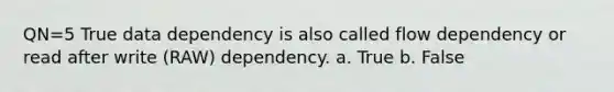 QN=5 True data dependency is also called flow dependency or read after write (RAW) dependency. a. True b. False