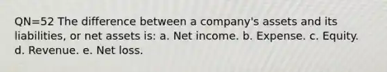 QN=52 The difference between a company's assets and its liabilities, or net assets is: a. Net income. b. Expense. c. Equity. d. Revenue. e. Net loss.