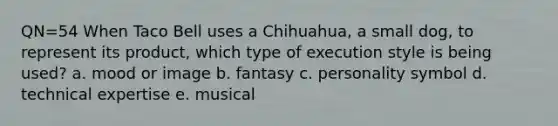 QN=54 When Taco Bell uses a Chihuahua, a small dog, to represent its product, which type of execution style is being used? a. mood or image b. fantasy c. personality symbol d. technical expertise e. musical