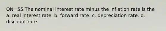 QN=55 The nominal interest rate minus the inflation rate is the a. real interest rate. b. forward rate. c. depreciation rate. d. discount rate.