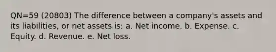 QN=59 (20803) The difference between a company's assets and its liabilities, or net assets is: a. Net income. b. Expense. c. Equity. d. Revenue. e. Net loss.