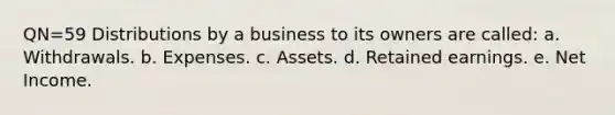 QN=59 Distributions by a business to its owners are called: a. Withdrawals. b. Expenses. c. Assets. d. Retained earnings. e. Net Income.