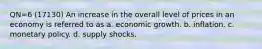 QN=6 (17130) An increase in the overall level of prices in an economy is referred to as a. economic growth. b. inflation. c. monetary policy. d. supply shocks.