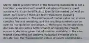 QN=6 (3818) (20306) Which of the following statements is not a limitation associated with market valuation of balance sheet accounts? a. It can be difficult to identify the market value of an asset, particularly if there are few transactions involving comparable assets. b. The estimates of market value can involve complex financial modeling, and the resulting numbers can be open to manipulation and abuse. c. Marking to market provides decision makers with a better chance of making the correct economic decision, given the information available. d. Mark-to-market accounting can become inaccurate if market prices deviate from the "fundamental" values of assets and liabilities.