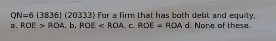 QN=6 (3836) (20333) For a firm that has both debt and equity, a. ROE > ROA. b. ROE < ROA. c. ROE = ROA d. None of these.