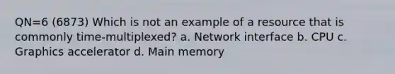 QN=6 (6873) Which is not an example of a resource that is commonly time-multiplexed? a. Network interface b. CPU c. Graphics accelerator d. Main memory