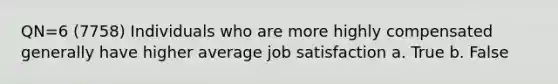 QN=6 (7758) Individuals who are more highly compensated generally have higher average job satisfaction a. True b. False