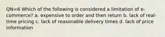 QN=6 Which of the following is considered a limitation of e-commerce? a. expensive to order and then return b. lack of real-time pricing c. lack of reasonable delivery times d. lack of price information