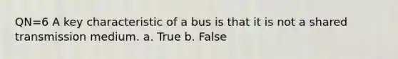 QN=6 A key characteristic of a bus is that it is not a shared transmission medium. a. True b. False