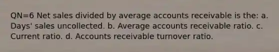 QN=6 Net sales divided by average accounts receivable is the: a. Days' sales uncollected. b. Average accounts receivable ratio. c. Current ratio. d. Accounts receivable turnover ratio.