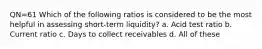 QN=61 Which of the following ratios is considered to be the most helpful in assessing short-term liquidity? a. Acid test ratio b. Current ratio c. Days to collect receivables d. All of these