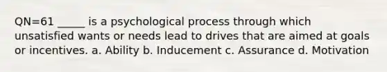 QN=61 _____ is a psychological process through which unsatisfied wants or needs lead to drives that are aimed at goals or incentives. a. Ability b. Inducement c. Assurance d. Motivation