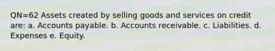 QN=62 Assets created by selling goods and services on credit are: a. Accounts payable. b. Accounts receivable. c. Liabilities. d. Expenses e. Equity.