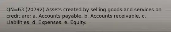 QN=63 (20792) Assets created by selling goods and services on credit are: a. Accounts payable. b. Accounts receivable. c. Liabilities. d. Expenses. e. Equity.