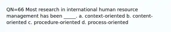 QN=66 Most research in international human resource management has been _____. a. context-oriented b. content-oriented c. procedure-oriented d. process-oriented