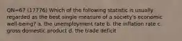 QN=67 (17776) Which of the following statistic is usually regarded as the best single measure of a society's economic well-being? a. the unemployment rate b. the inflation rate c. gross domestic product d. the trade deficit