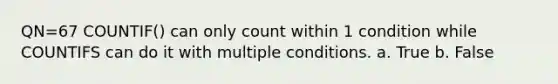 QN=67 COUNTIF() can only count within 1 condition while COUNTIFS can do it with multiple conditions. a. True b. False