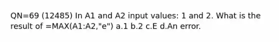 QN=69 (12485) In A1 and A2 input values: 1 and 2. What is the result of =MAX(A1:A2,"e") a.1 b.2 c.E d.An error.