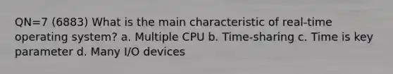 QN=7 (6883) What is the main characteristic of real-time operating system? a. Multiple CPU b. Time-sharing c. Time is key parameter d. Many I/O devices