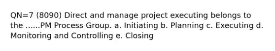 QN=7 (8090) Direct and manage project executing belongs to the ......PM Process Group. a. Initiating b. Planning c. Executing d. Monitoring and Controlling e. Closing