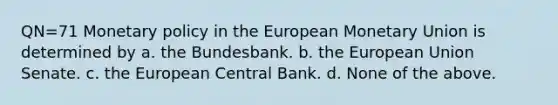 QN=71 Monetary policy in the European Monetary Union is determined by a. the Bundesbank. b. the European Union Senate. c. the European Central Bank. d. None of the above.