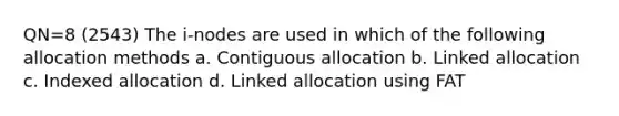 QN=8 (2543) The i-nodes are used in which of the following allocation methods a. Contiguous allocation b. Linked allocation c. Indexed allocation d. Linked allocation using FAT