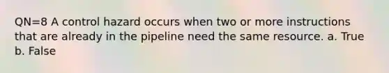 QN=8 A control hazard occurs when two or more instructions that are already in the pipeline need the same resource. a. True b. False