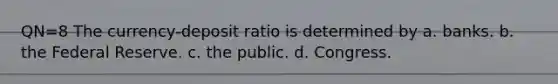 QN=8 The currency-deposit ratio is determined by a. banks. b. the Federal Reserve. c. the public. d. Congress.