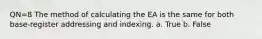 QN=8 The method of calculating the EA is the same for both base-register addressing and indexing. a. True b. False