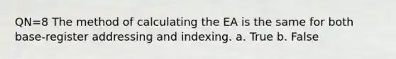 QN=8 The method of calculating the EA is the same for both base-register addressing and indexing. a. True b. False