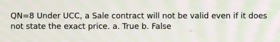 QN=8 Under UCC, a Sale contract will not be valid even if it does not state the exact price. a. True b. False